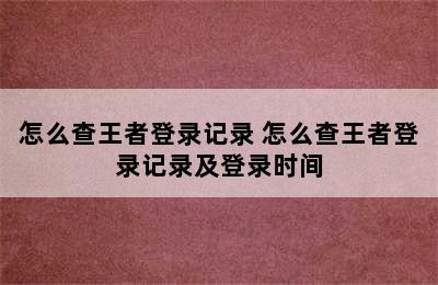 怎么查王者登录记录 怎么查王者登录记录及登录时间